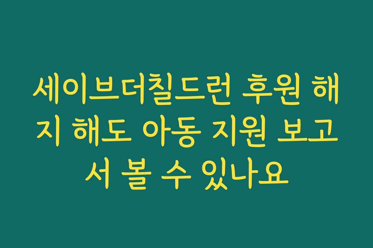 세이브더칠드런 후원 해지 해도 아동 지원 보고서 볼 수 있나요