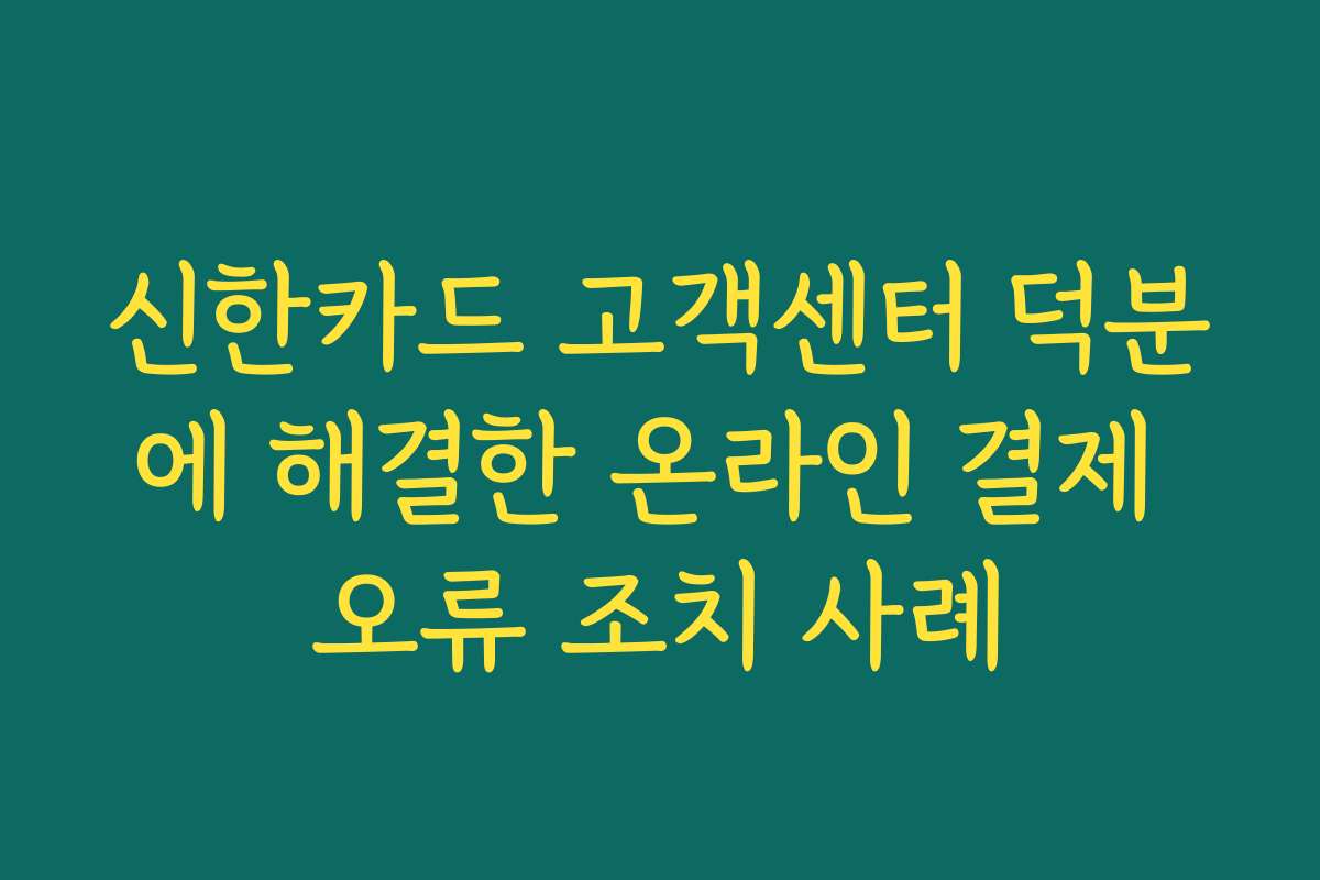 신한카드 고객센터 덕분에 해결한 온라인 결제 오류 조치 사례