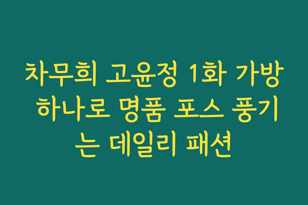 차무희 고윤정 1화 가방 하나로 명품 포스 풍기는 데일리 패션