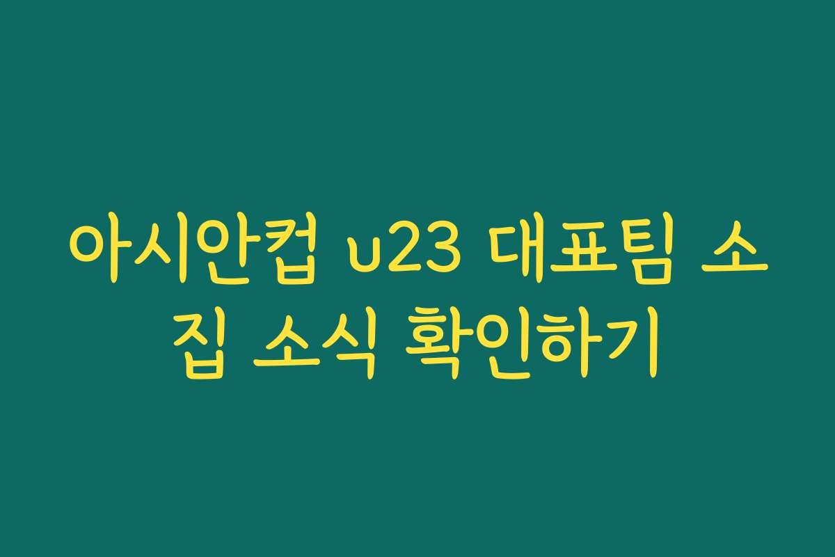 아시안컵 u23 대표팀 소집 소식 확인하기