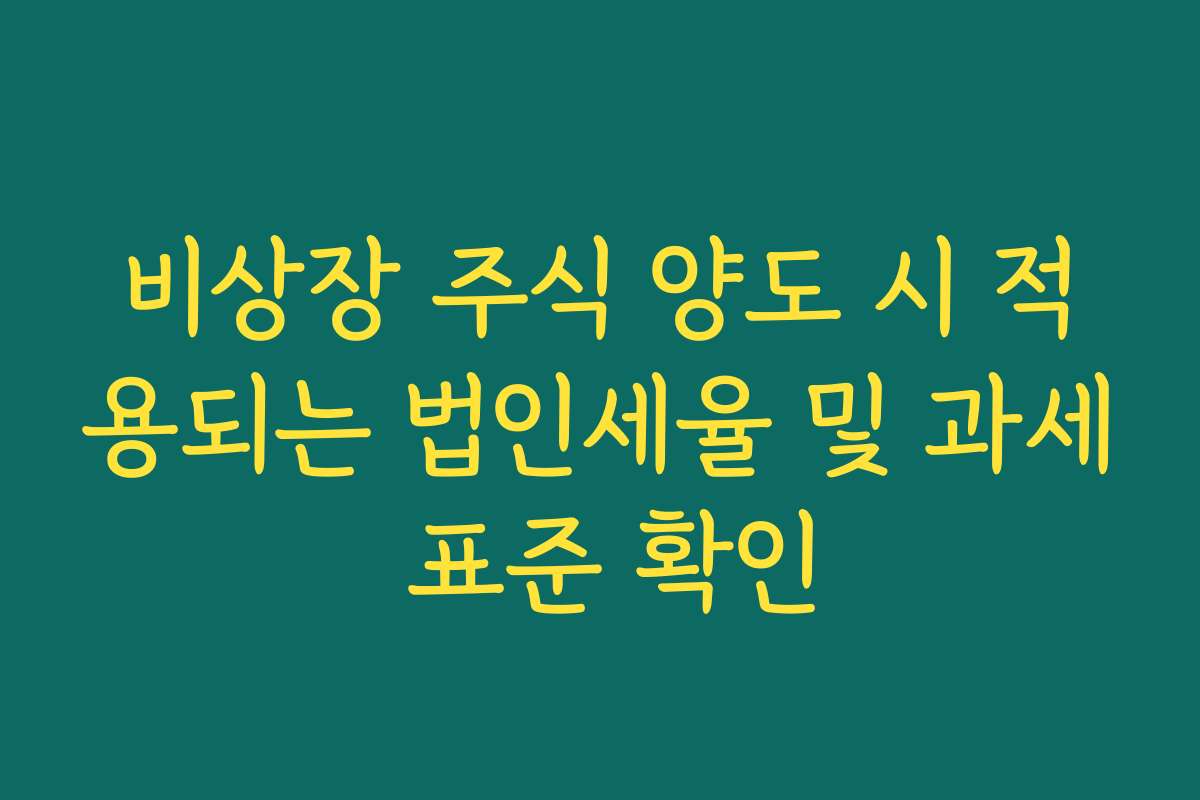 비상장 주식 양도 시 적용되는 법인세율 및 과세 표준 확인