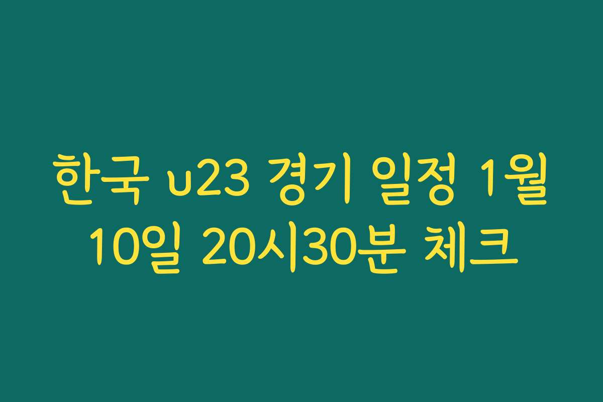 한국 u23 경기 일정 1월10일 20시30분 체크