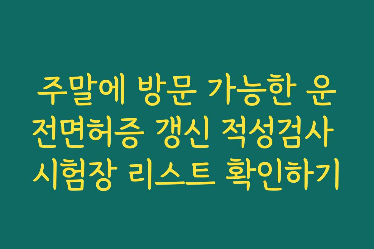 주말에 방문 가능한 운전면허증 갱신 적성검사 시험장 리스트 확인하기
