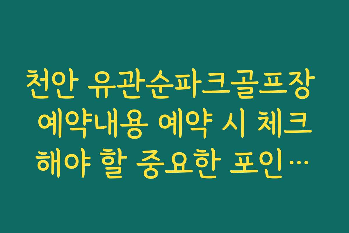 천안 유관순파크골프장 예약내용 예약 시 체크해야 할 중요한 포인트들