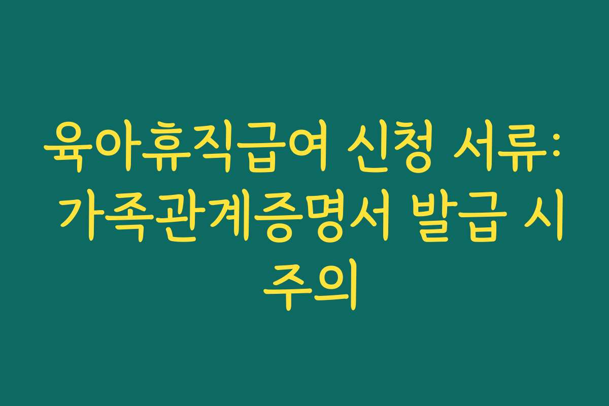 육아휴직급여 신청 서류: 가족관계증명서 발급 시 주의