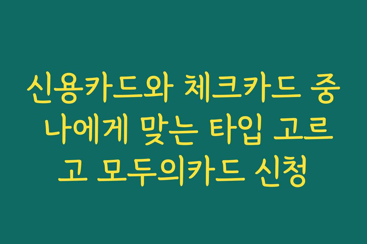 신용카드와 체크카드 중 나에게 맞는 타입 고르고 모두의카드 신청