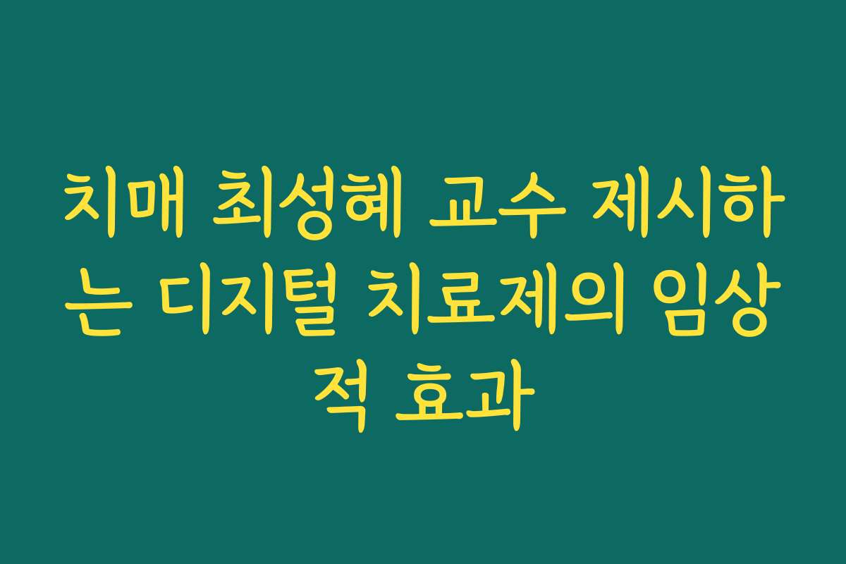 치매 최성혜 교수 제시하는 디지털 치료제의 임상적 효과