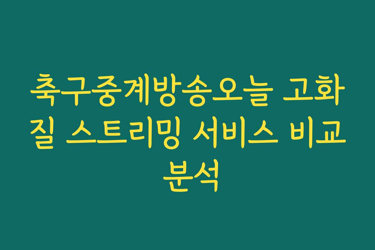 축구중계방송오늘 고화질 스트리밍 서비스 비교 분석