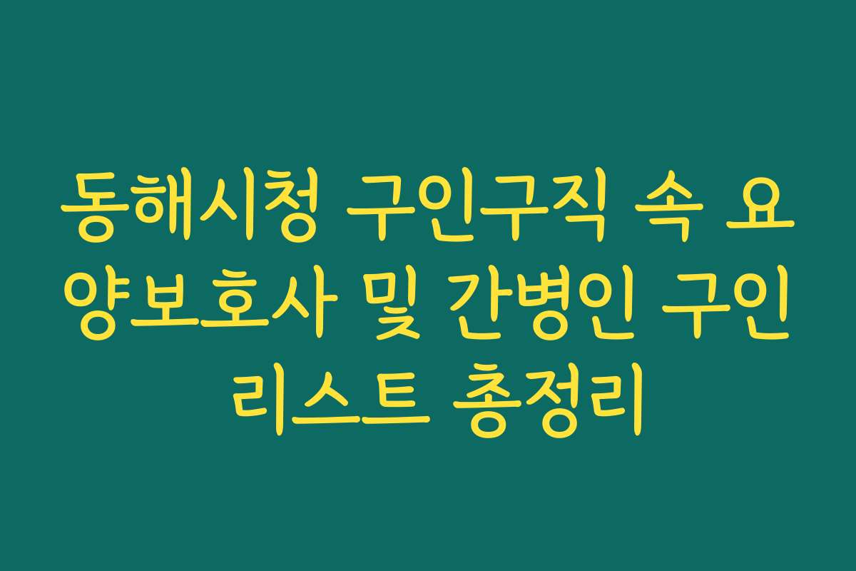 동해시청 구인구직 속 요양보호사 및 간병인 구인 리스트 총정리