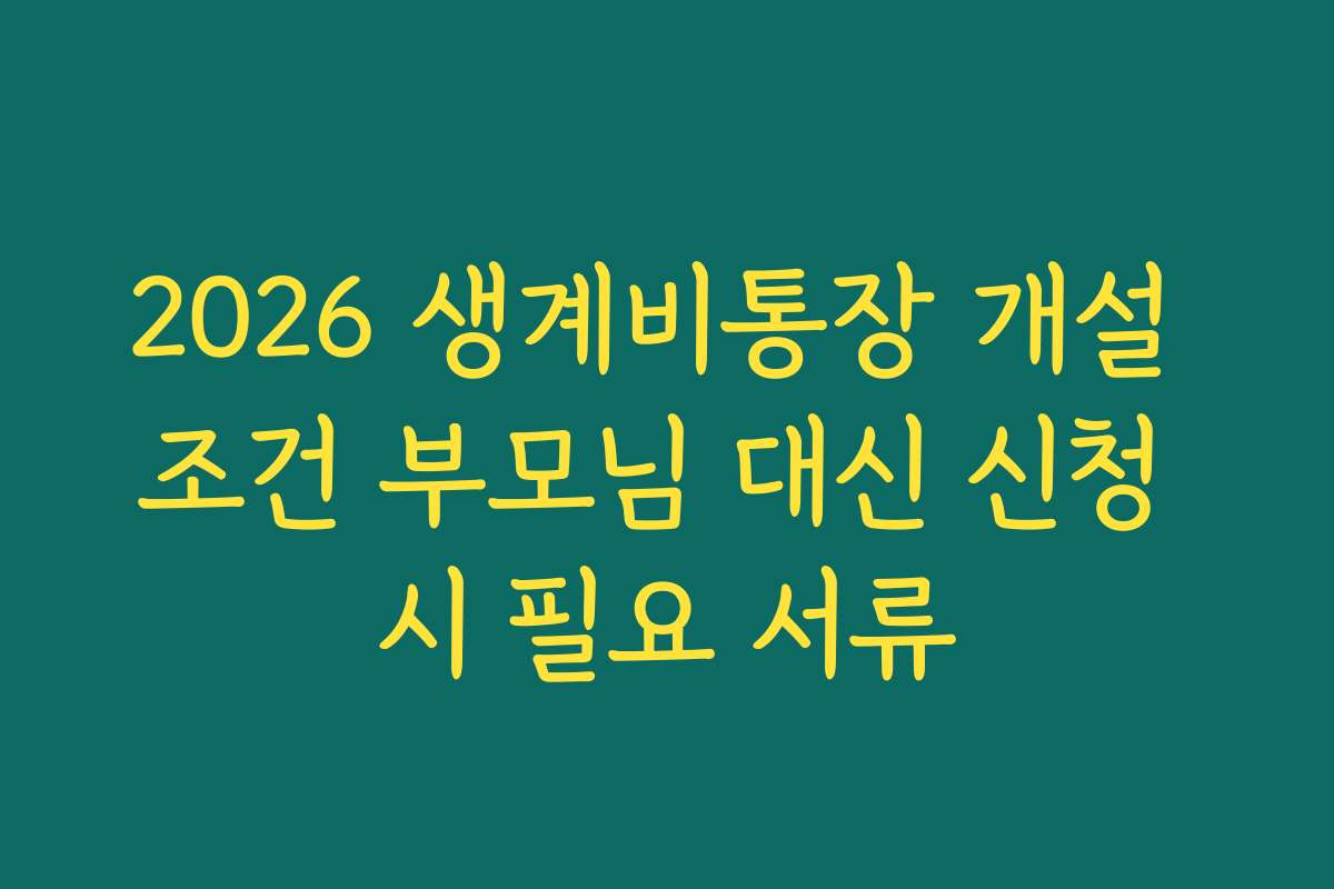 2026 생계비통장 개설 조건 부모님 대신 신청 시 필요 서류