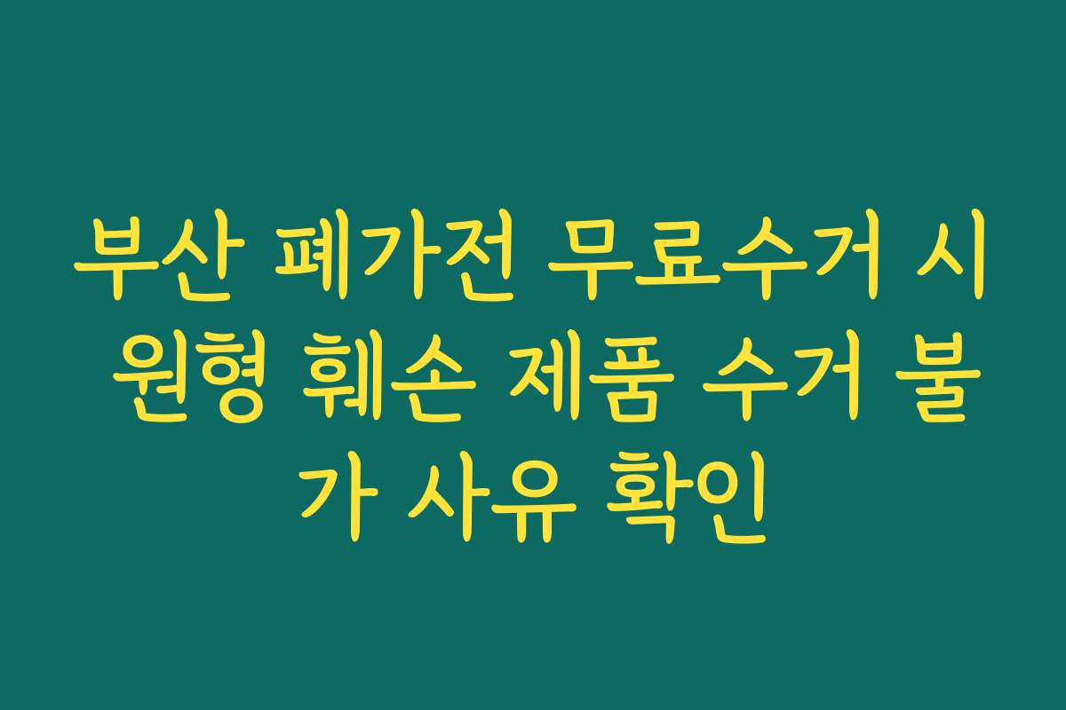 부산 폐가전 무료수거 시 원형 훼손 제품 수거 불가 사유 확인