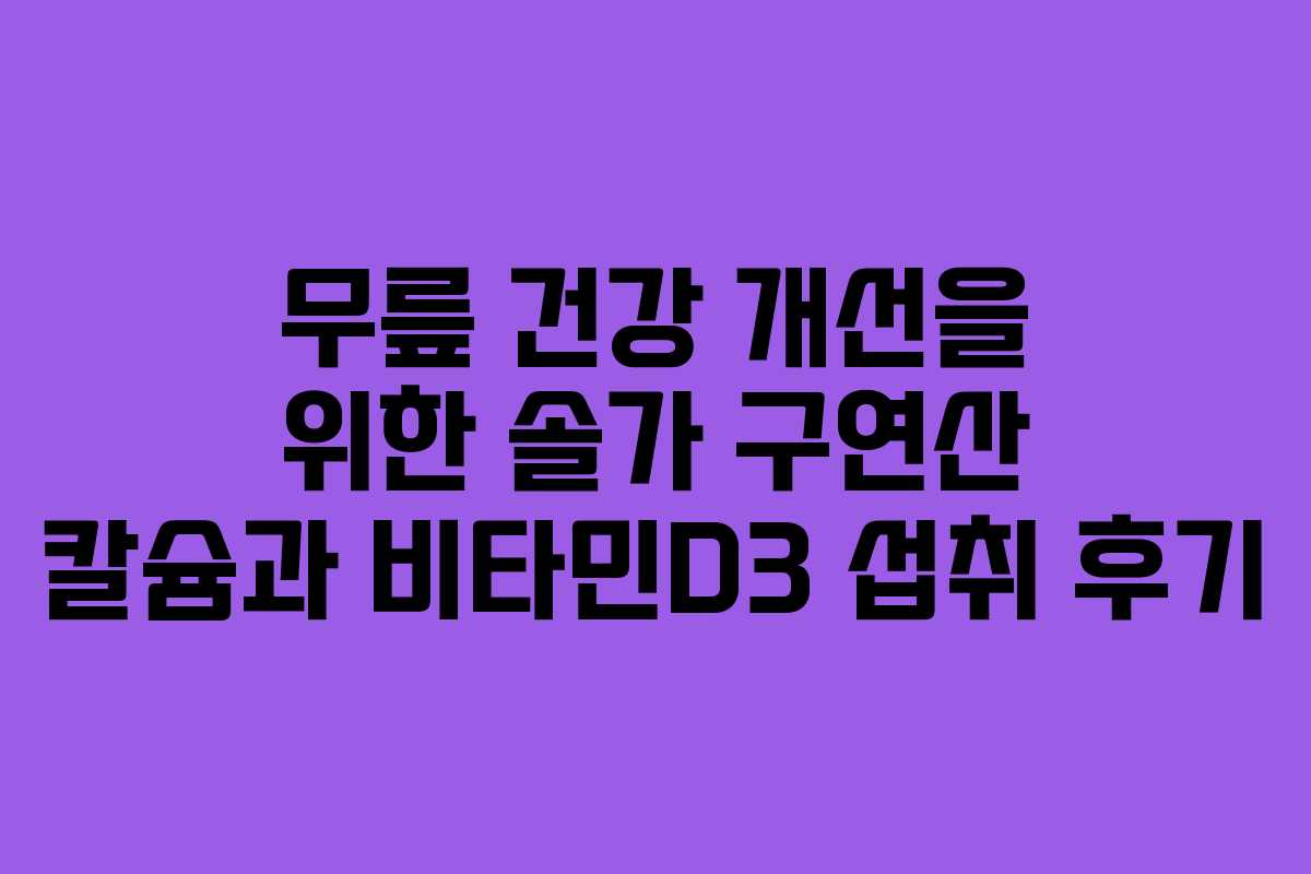무릎 건강 개선을 위한 솔가 구연산 칼슘과 비타민D3 섭취 후기