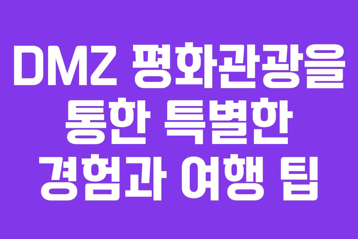 DMZ 평화관광을 통한 특별한 경험과 여행 팁