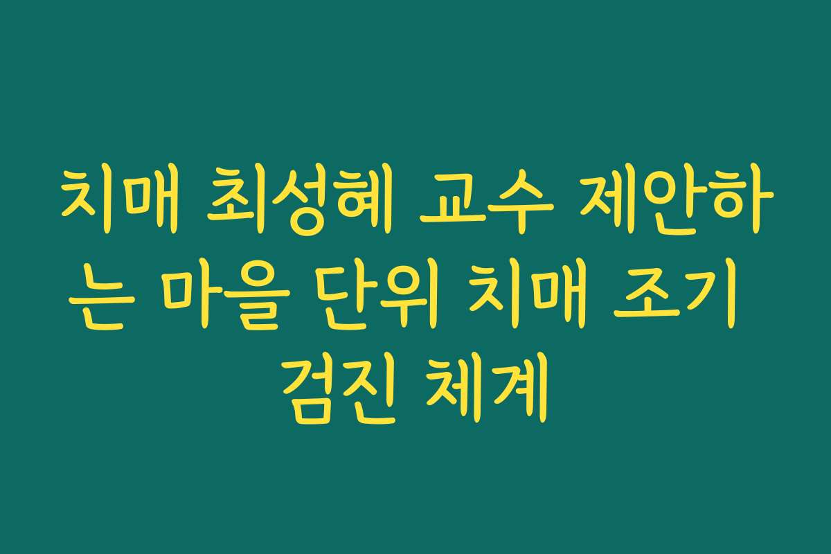치매 최성혜 교수 제안하는 마을 단위 치매 조기 검진 체계
