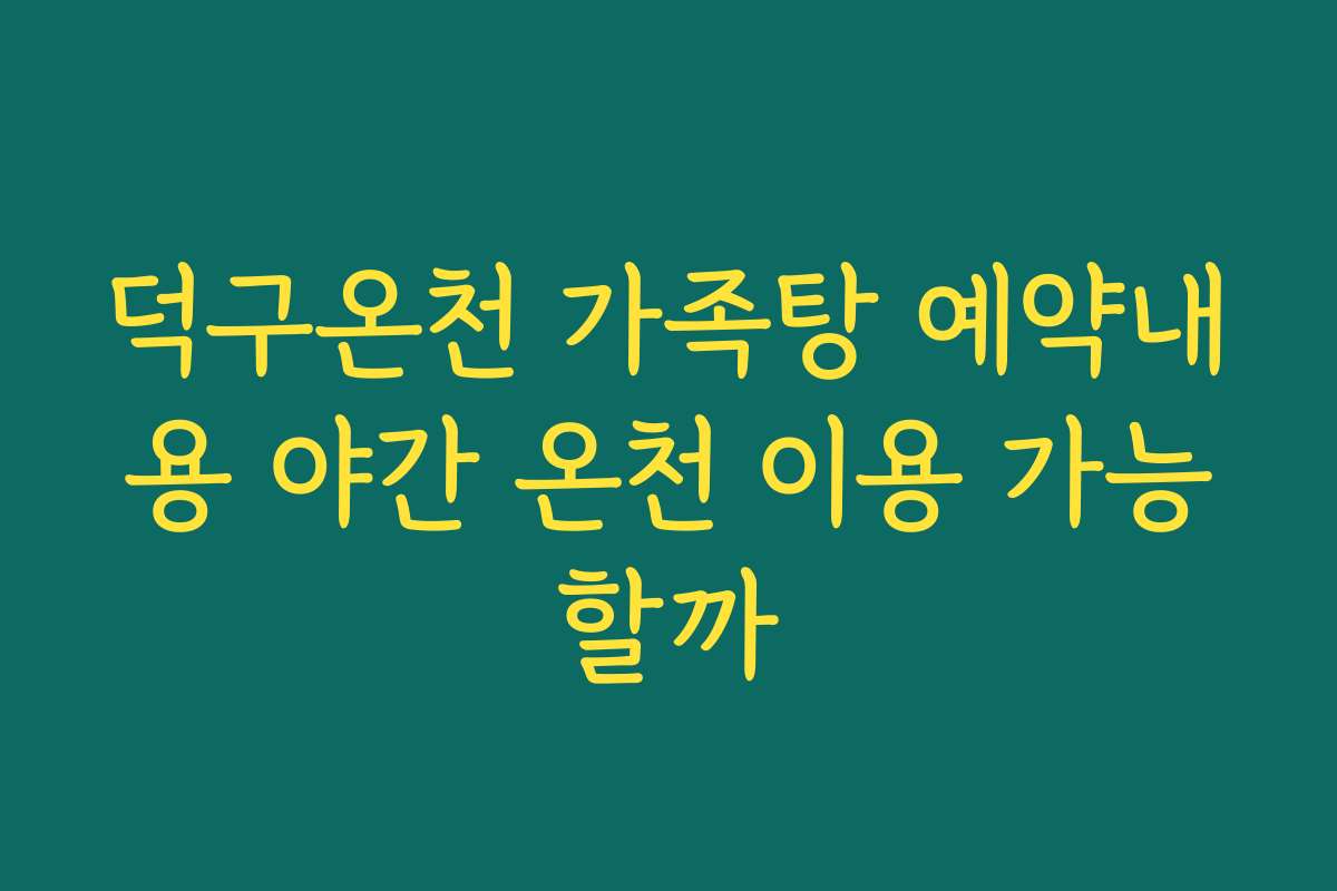 덕구온천 가족탕 예약내용 야간 온천 이용 가능할까