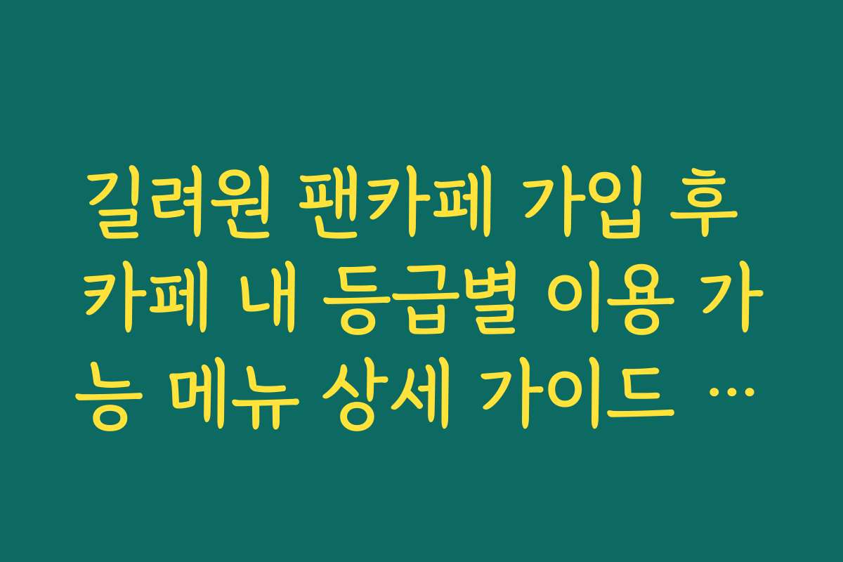길려원 팬카페 가입 후 카페 내 등급별 이용 가능 메뉴 상세 가이드 리스트