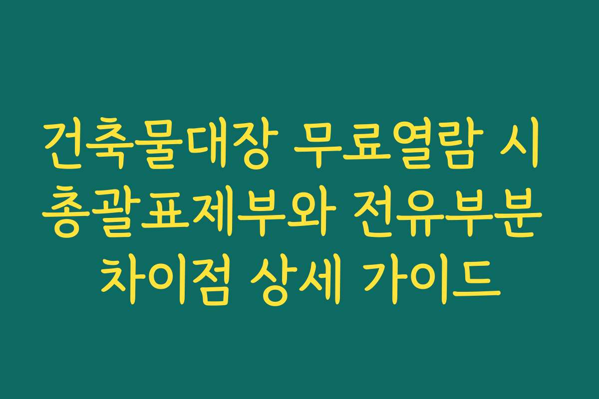 건축물대장 무료열람 시 총괄표제부와 전유부분 차이점 상세 가이드