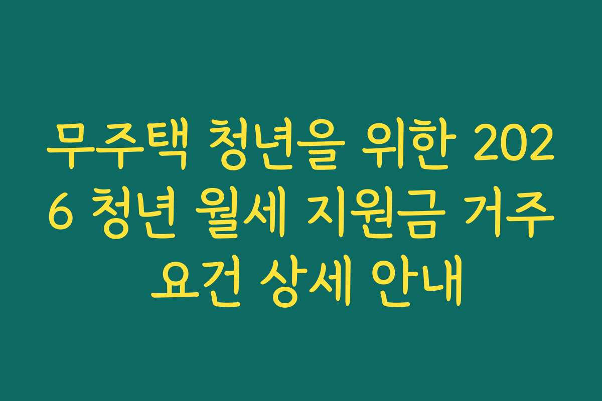 무주택 청년을 위한 2026 청년 월세 지원금 거주 요건 상세 안내