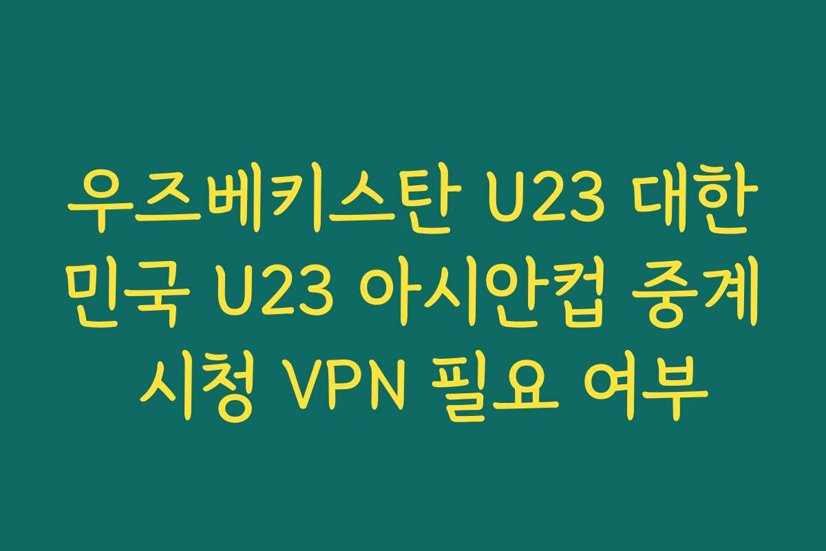 우즈베키스탄 U23 대한민국 U23 아시안컵 중계 시청 VPN 필요 여부