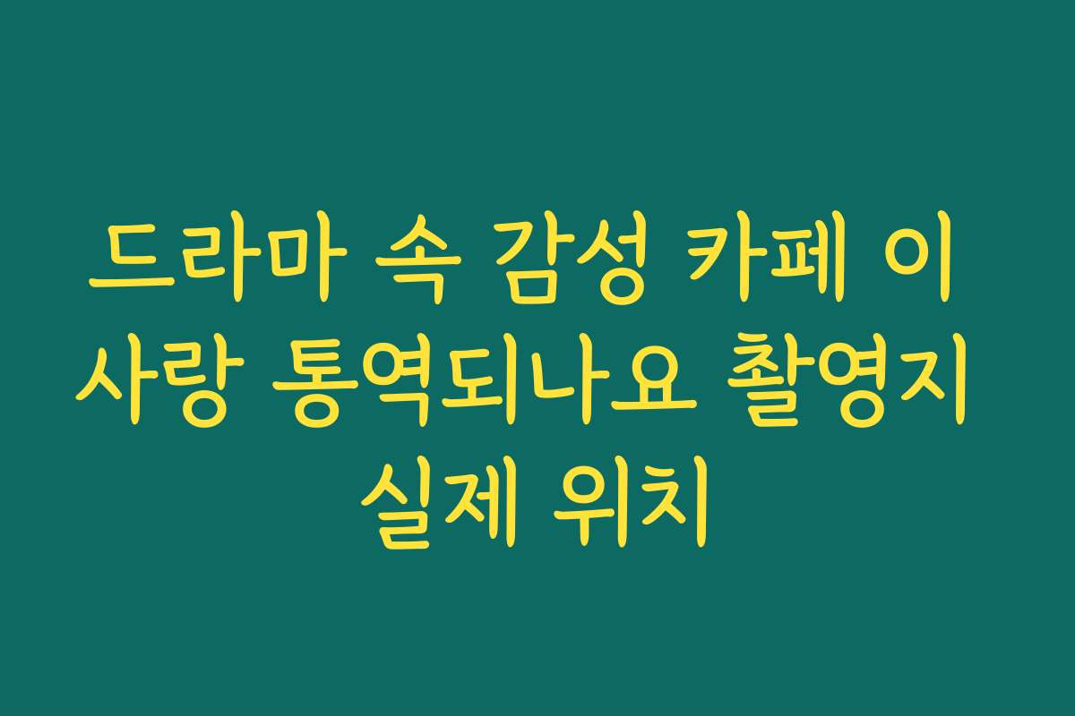 드라마 속 감성 카페 이 사랑 통역되나요 촬영지 실제 위치