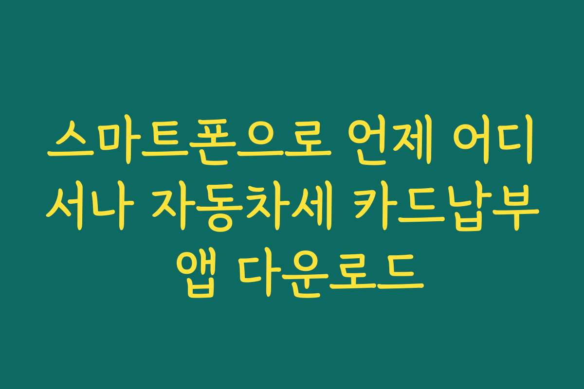 스마트폰으로 언제 어디서나 자동차세 카드납부 앱 다운로드