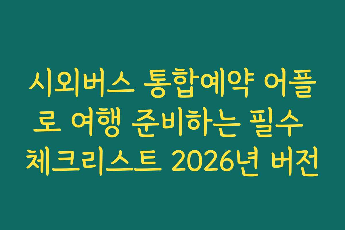 시외버스 통합예약 어플로 여행 준비하는 필수 체크리스트 2026년 버전