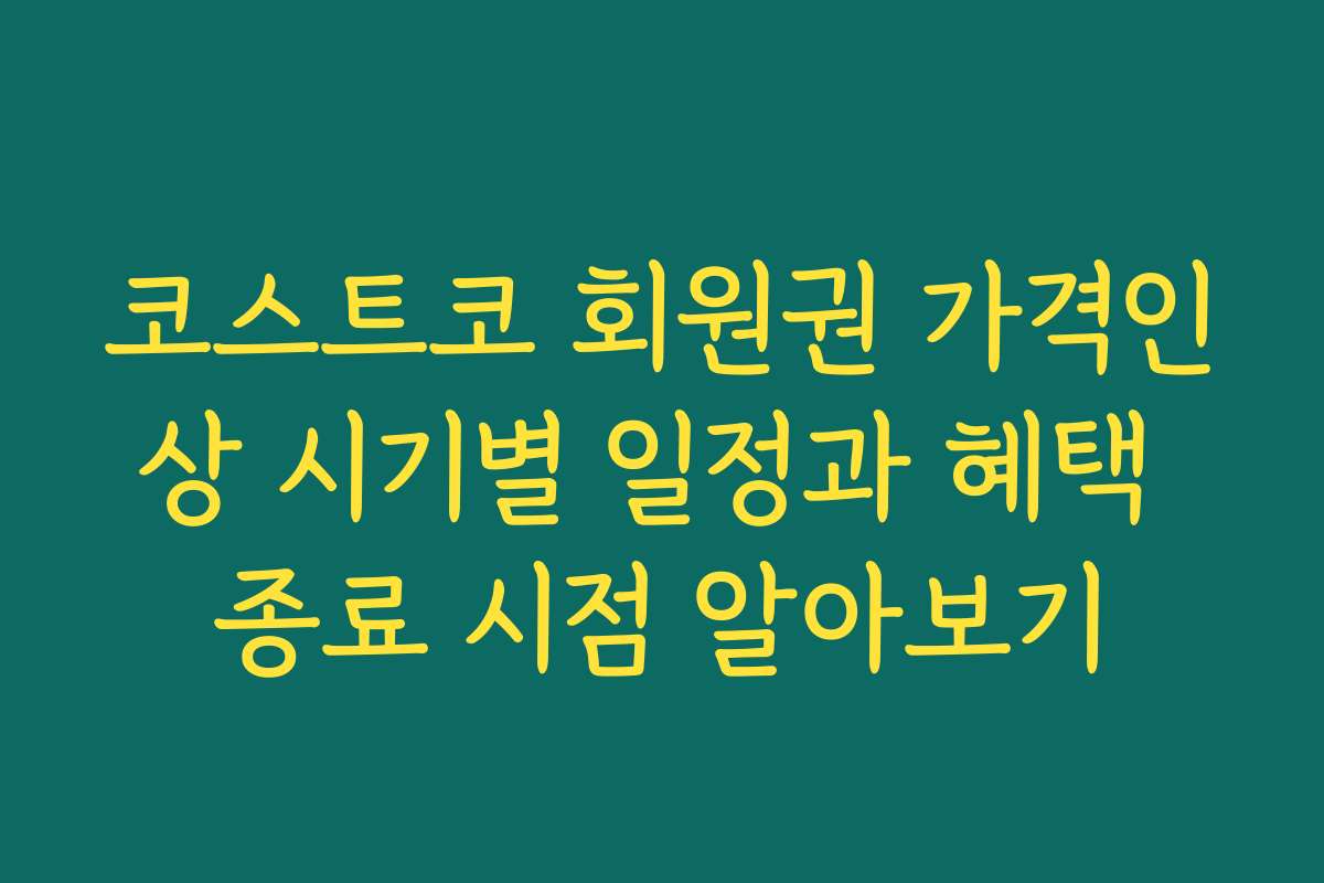 코스트코 회원권 가격인상 시기별 일정과 혜택 종료 시점 알아보기