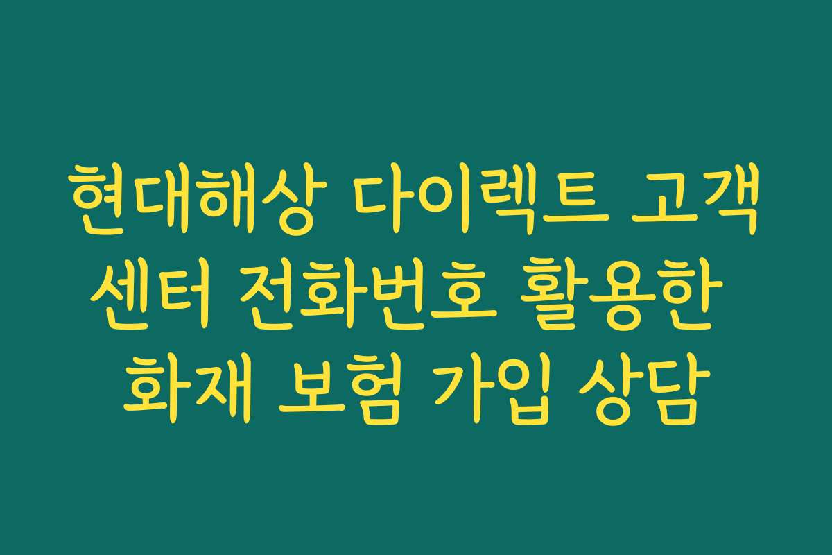 현대해상 다이렉트 고객센터 전화번호 활용한 화재 보험 가입 상담