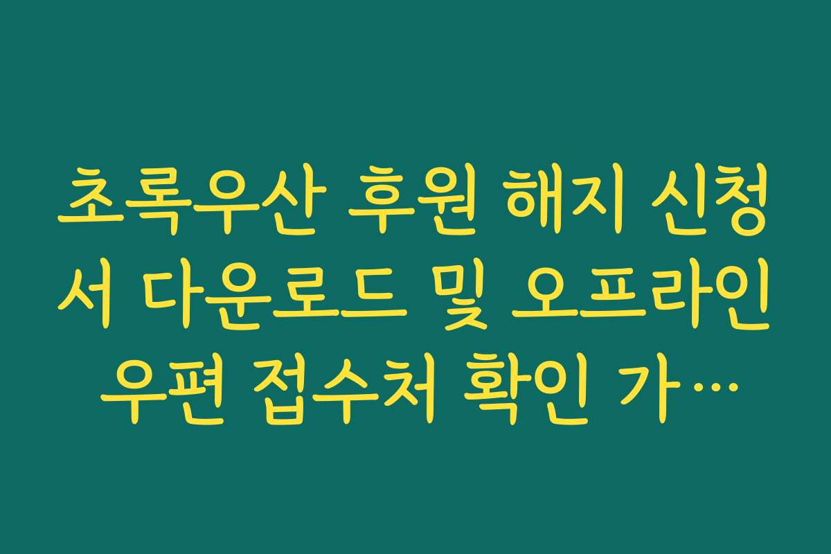 초록우산 후원 해지 신청서 다운로드 및 오프라인 우편 접수처 확인 가이드