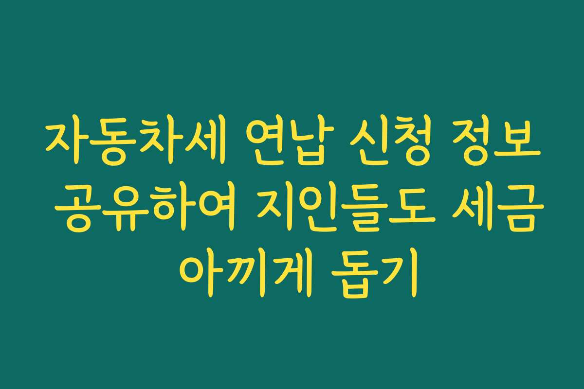 자동차세 연납 신청 정보 공유하여 지인들도 세금 아끼게 돕기