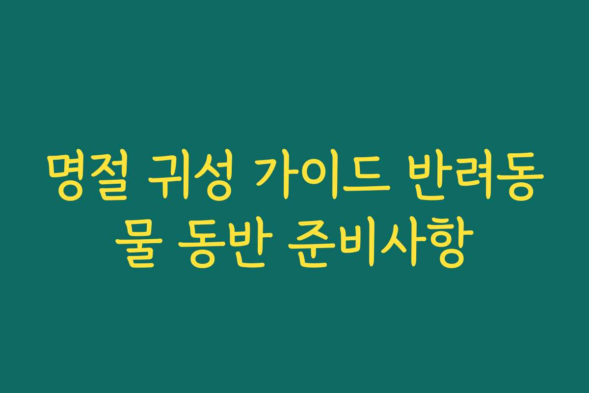 명절 귀성 가이드 반려동물 동반 준비사항