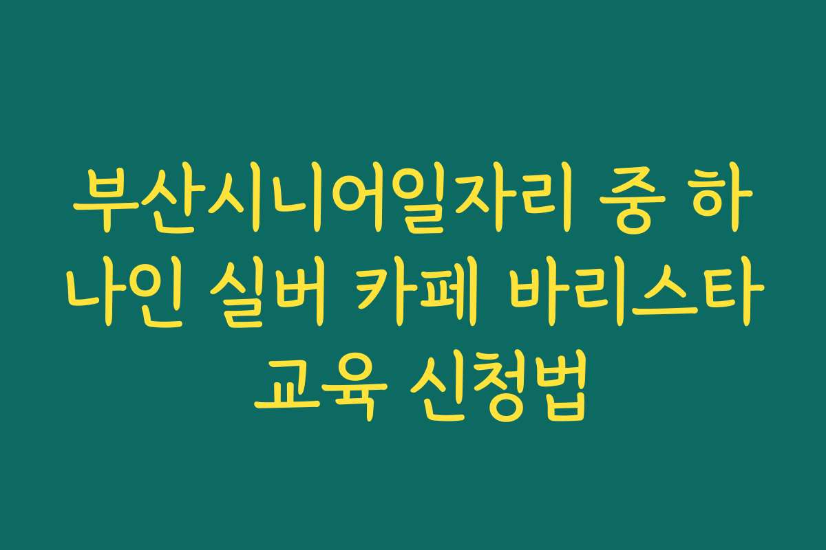 부산시니어일자리 중 하나인 실버 카페 바리스타 교육 신청법