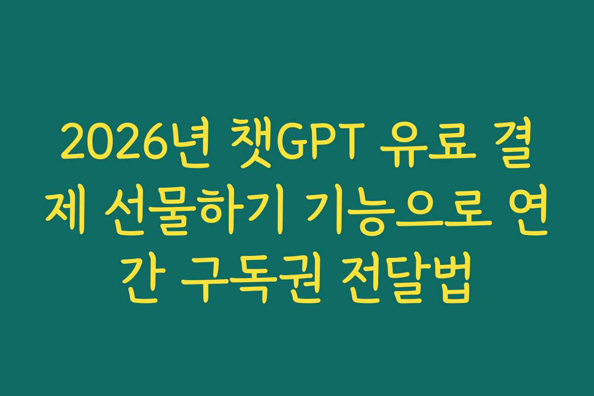 2026년 챗GPT 유료 결제 선물하기 기능으로 연간 구독권 전달법