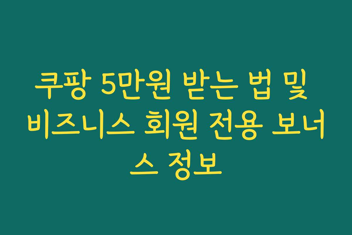 쿠팡 5만원 받는 법 및 비즈니스 회원 전용 보너스 정보