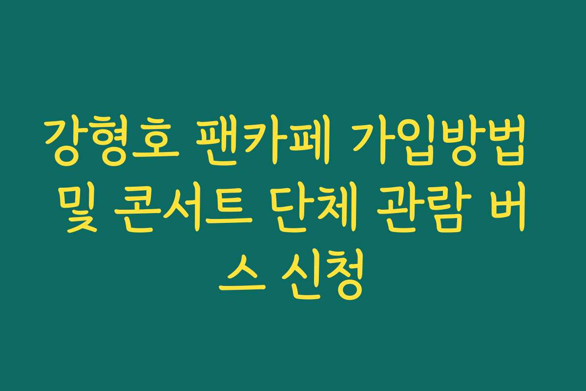 강형호 팬카페 가입방법 및 콘서트 단체 관람 버스 신청