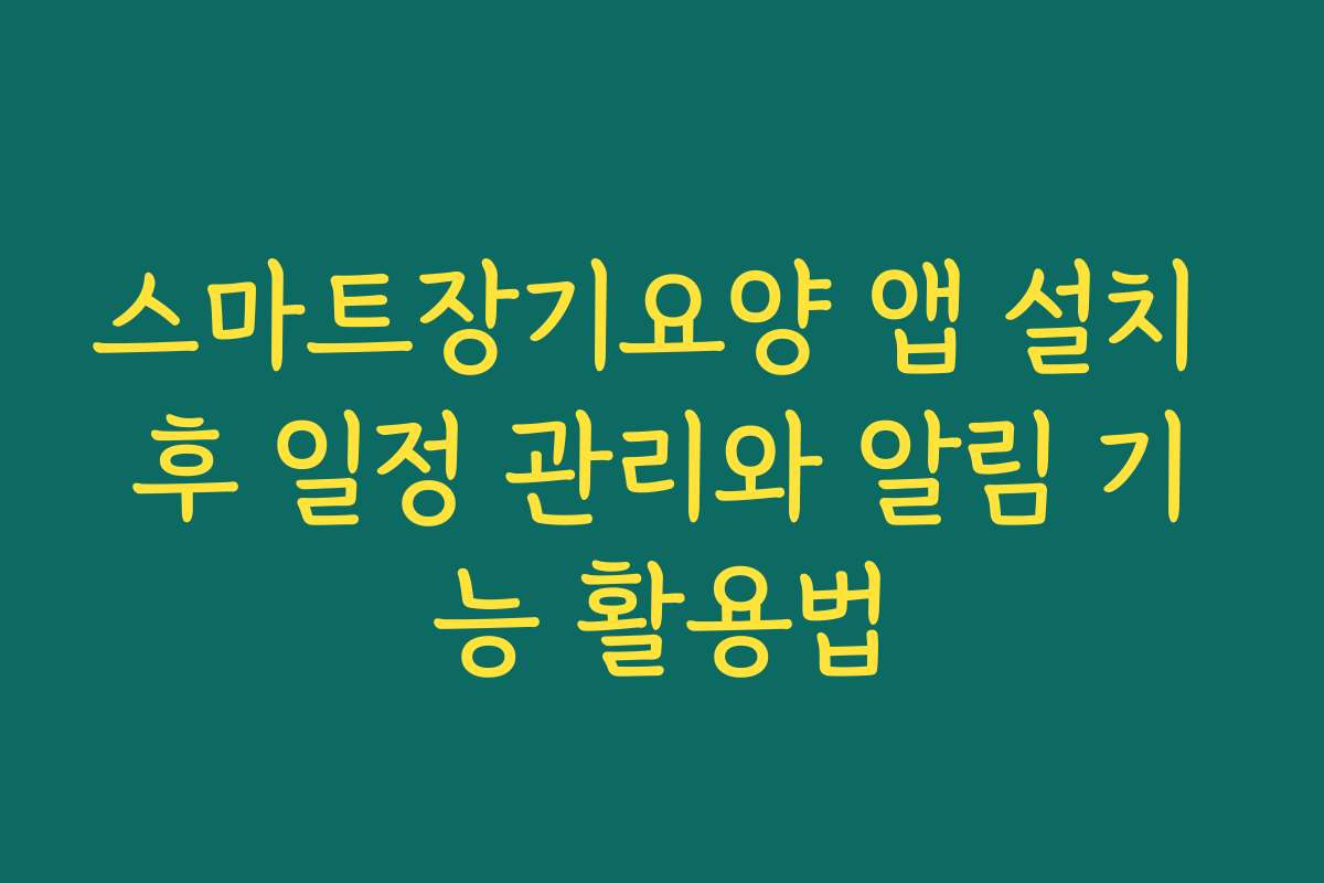 스마트장기요양 앱 설치 후 일정 관리와 알림 기능 활용법