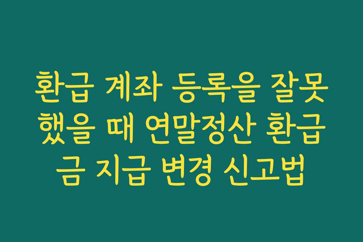 환급 계좌 등록을 잘못했을 때 연말정산 환급금 지급 변경 신고법
