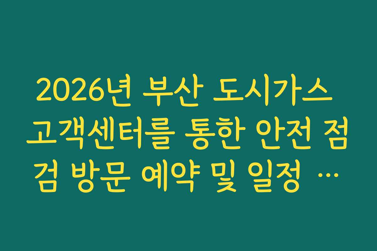 2026년 부산 도시가스 고객센터를 통한 안전 점검 방문 예약 및 일정 변경 방법