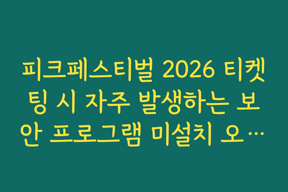피크페스티벌 2026 티켓팅 시 자주 발생하는 보안 프로그램 미설치 오류 해결법