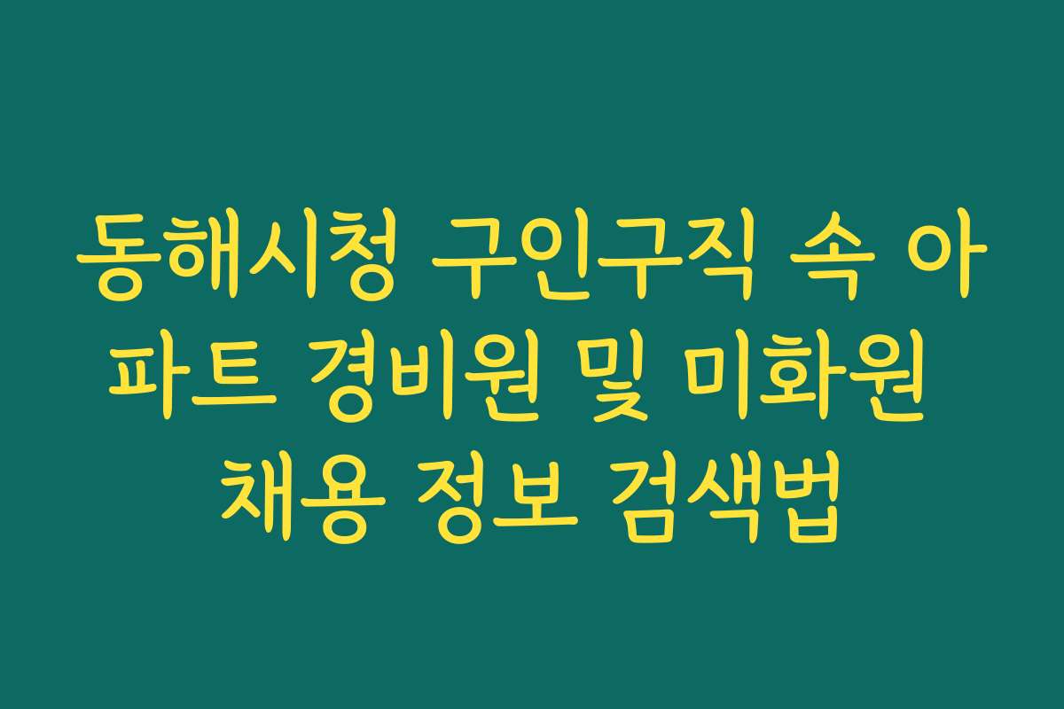 동해시청 구인구직 속 아파트 경비원 및 미화원 채용 정보 검색법