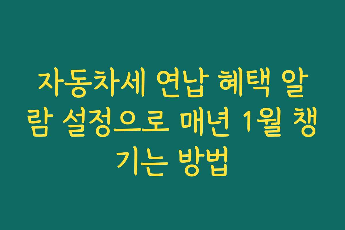 자동차세 연납 혜택 알람 설정으로 매년 1월 챙기는 방법