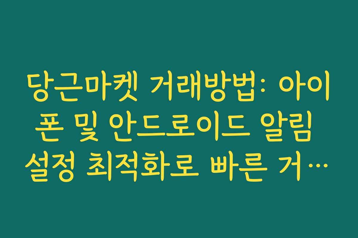 당근마켓 거래방법: 아이폰 및 안드로이드 알림 설정 최적화로 빠른 거래 성사 팁