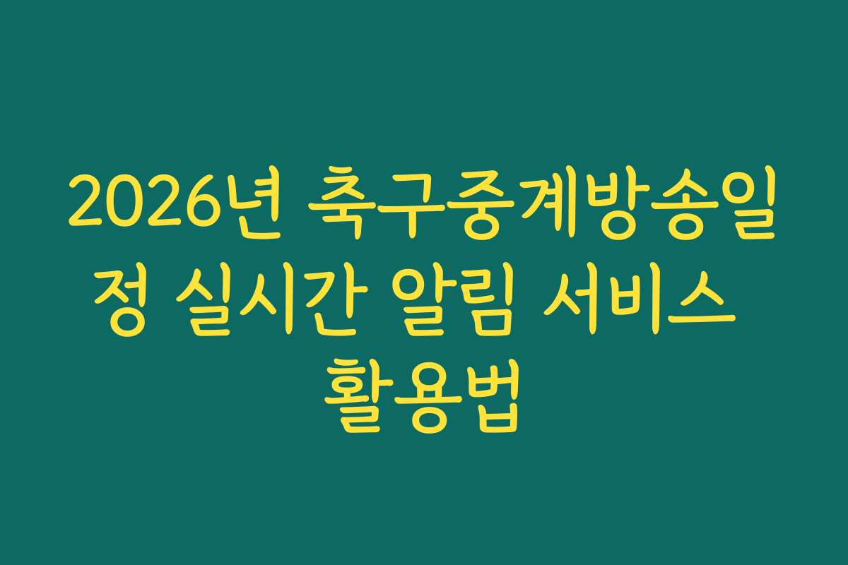2026년 축구중계방송일정 실시간 알림 서비스 활용법