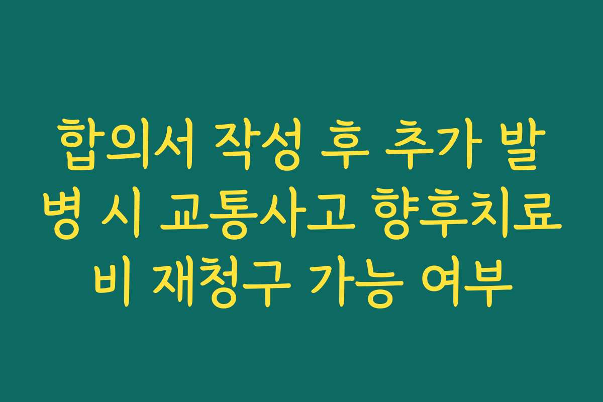 합의서 작성 후 추가 발병 시 교통사고 향후치료비 재청구 가능 여부