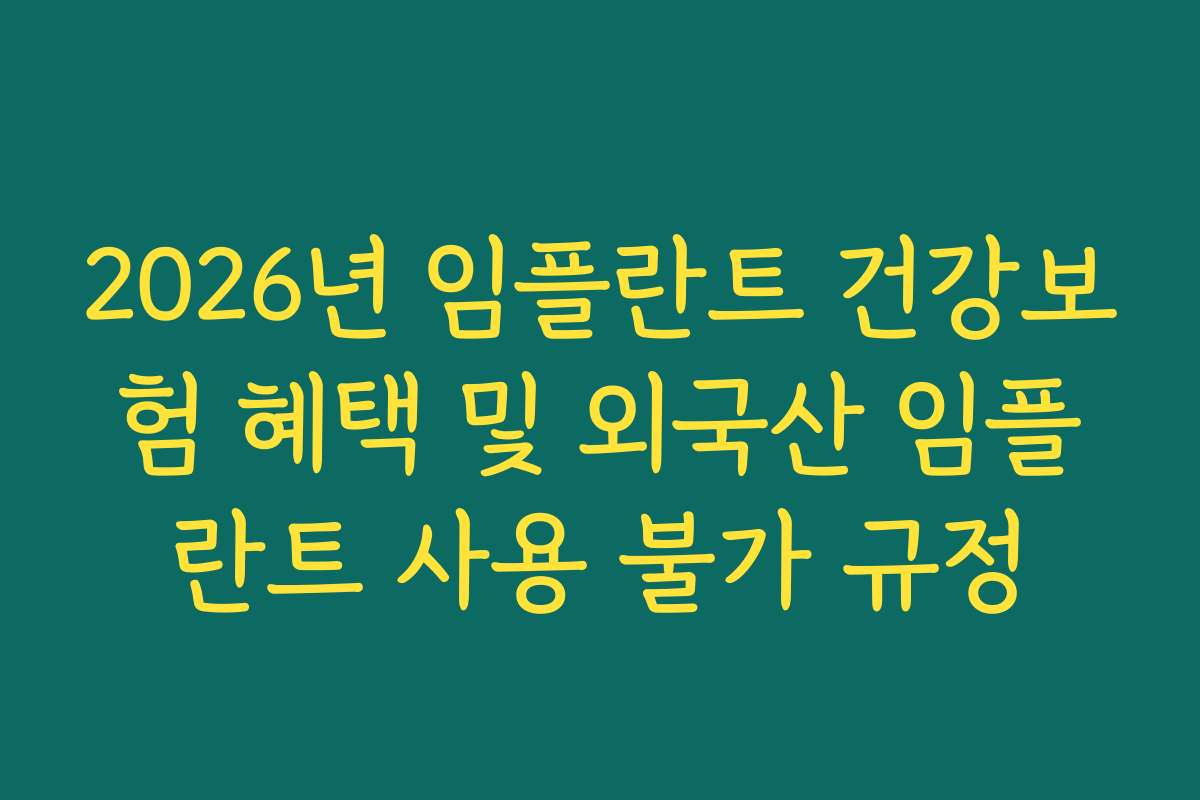 2026년 임플란트 건강보험 혜택 및 외국산 임플란트 사용 불가 규정