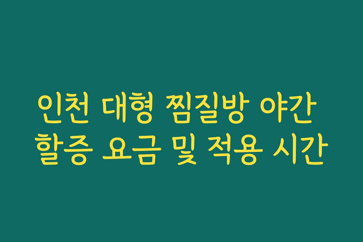 인천 대형 찜질방 야간 할증 요금 및 적용 시간