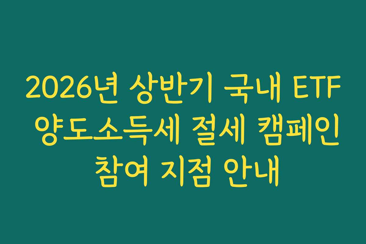 2026년 상반기 국내 ETF 양도소득세 절세 캠페인 참여 지점 안내