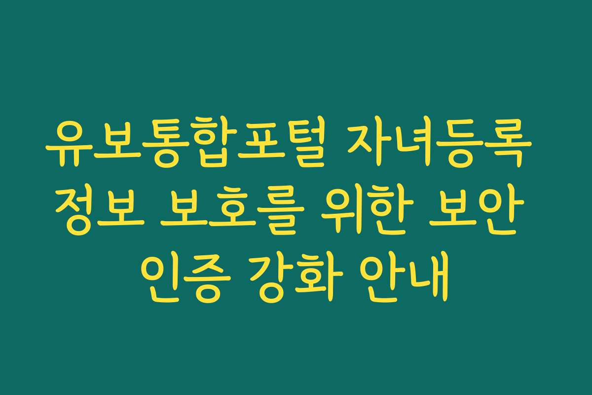 유보통합포털 자녀등록 정보 보호를 위한 보안 인증 강화 안내