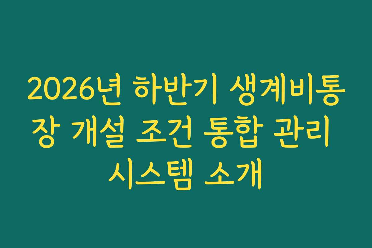 2026년 하반기 생계비통장 개설 조건 통합 관리 시스템 소개