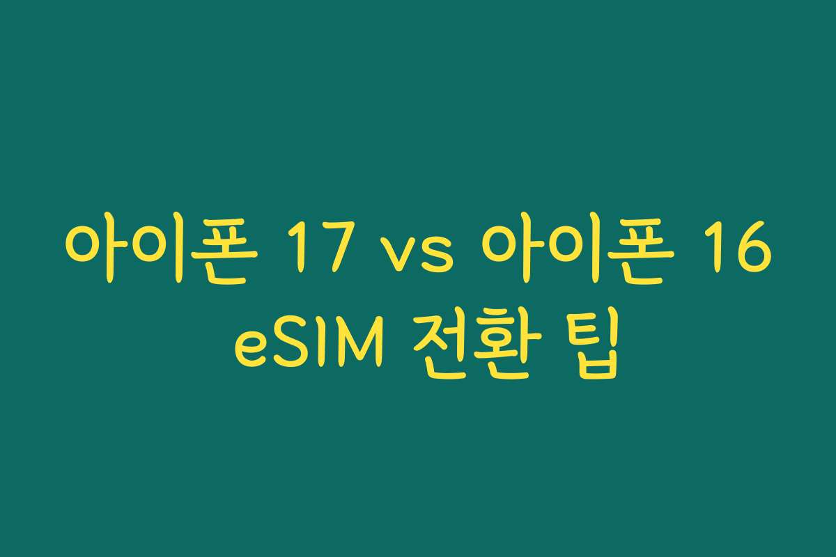 아이폰 17 vs 아이폰 16 eSIM 전환 팁